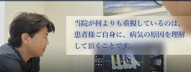 当院が何よりも重視しているのは、患者様ご自身に、病気の原因を理解して頂くことです。